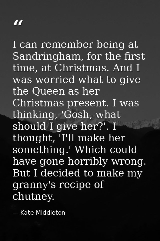 I can remember being at Sandringham, for the first time, at Christmas. And I was worried what to give the Queen as her C — Kate Middleton