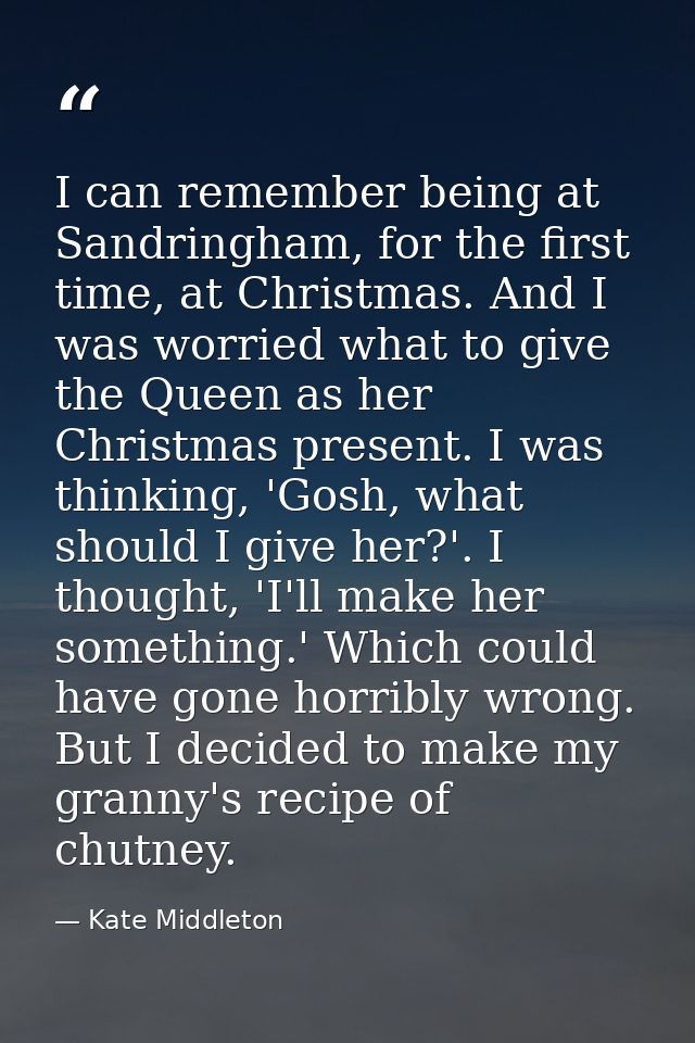 I can remember being at Sandringham, for the first time, at Christmas. And I was worried what to give the Queen as her C — Kate Middleton