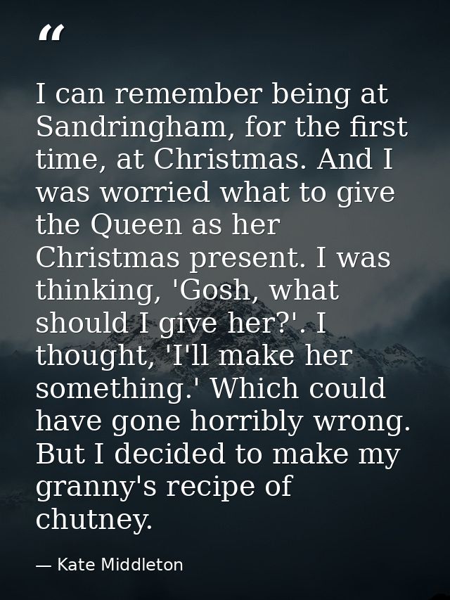 I can remember being at Sandringham, for the first time, at Christmas. And I was worried what to give the Queen as her C — Kate Middleton