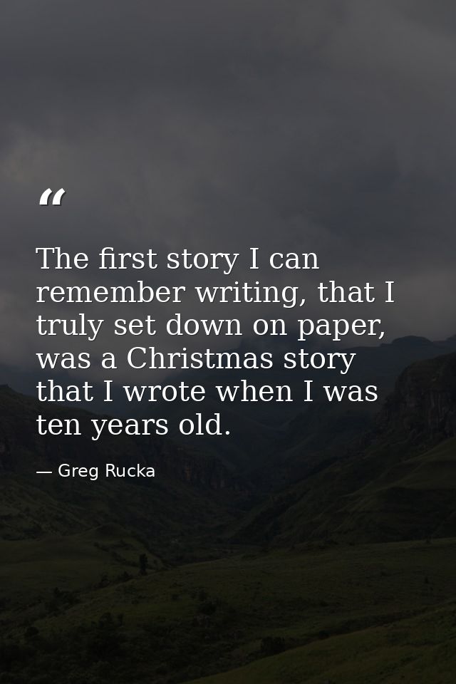 The first story I can remember writing, that I truly set down on paper, was a Christmas story that I wrote when I was te — Greg Rucka