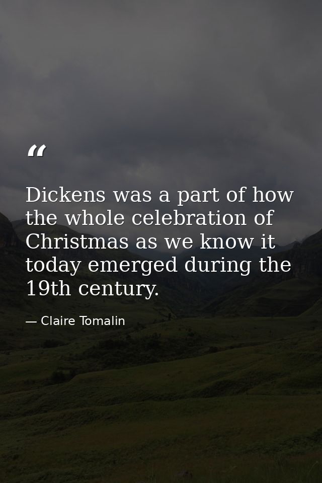 Dickens was a part of how the whole celebration of Christmas as we know it today emerged during the 19th century. — Claire Tomalin