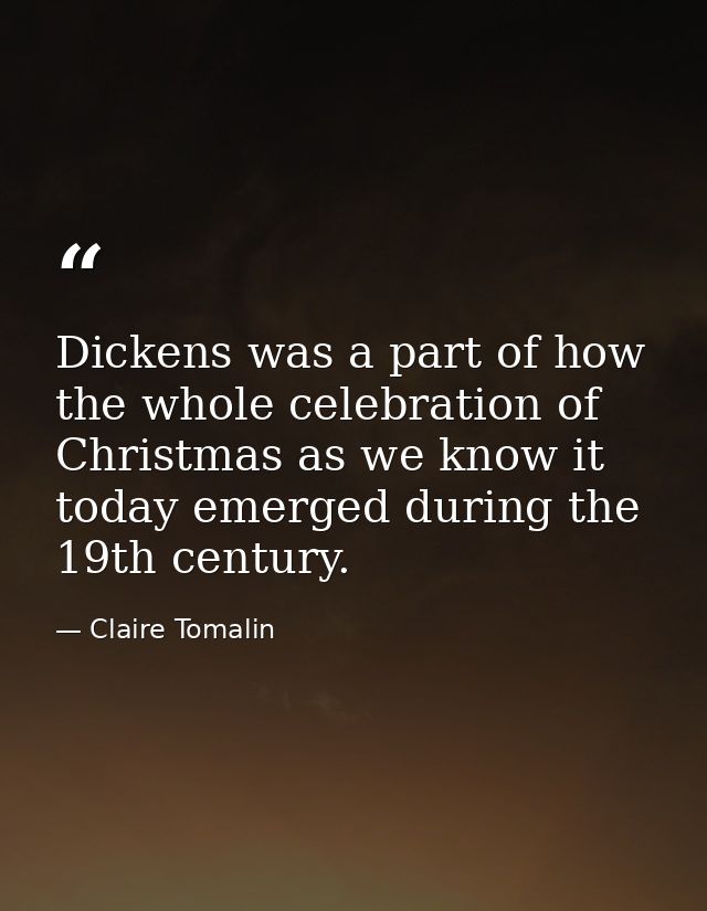 Dickens was a part of how the whole celebration of Christmas as we know it today emerged during the 19th century. — Claire Tomalin