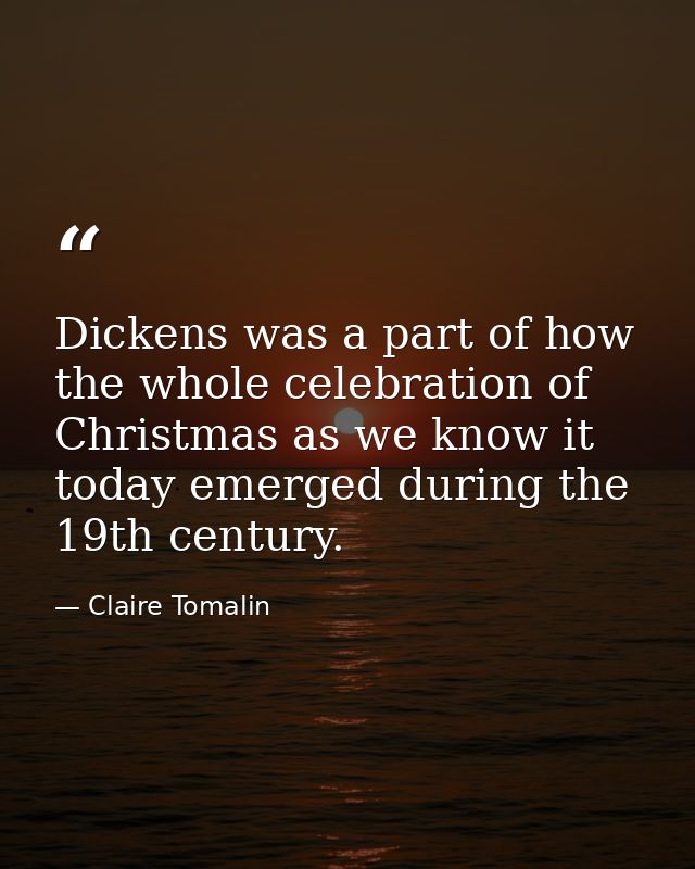 Dickens was a part of how the whole celebration of Christmas as we know it today emerged during the 19th century. — Claire Tomalin
