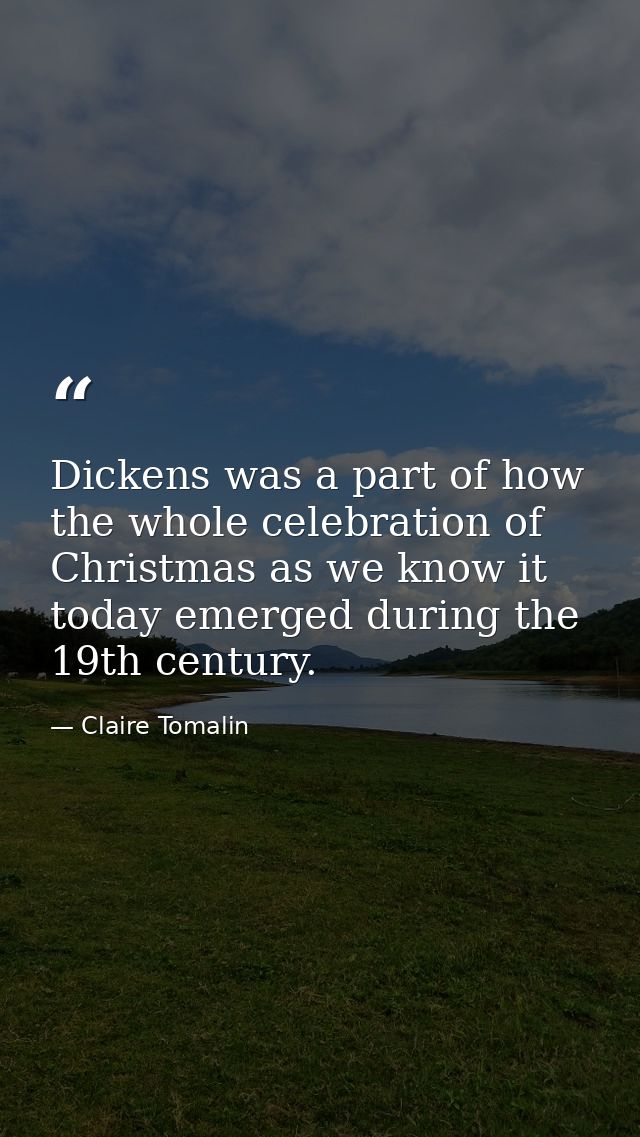 Dickens was a part of how the whole celebration of Christmas as we know it today emerged during the 19th century. — Claire Tomalin