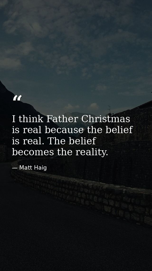 I think Father Christmas is real because the belief is real. The belief becomes the reality. — Matt Haig
