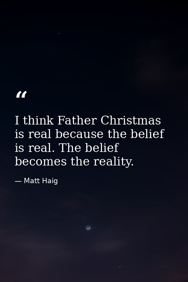 I think Father Christmas is real because the belief is real. The belief becomes the reality. — Matt Haig