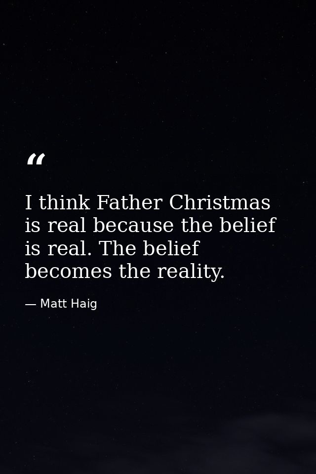 I think Father Christmas is real because the belief is real. The belief becomes the reality. — Matt Haig