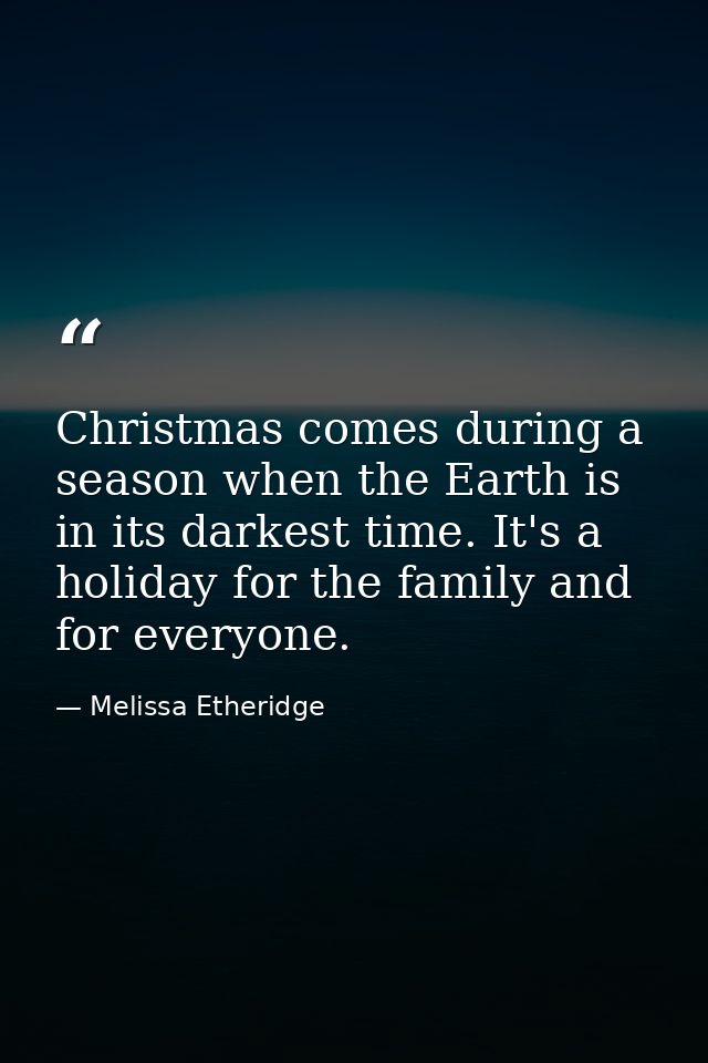 Christmas comes during a season when the Earth is in its darkest time. It's a holiday for the family and for everyone. — Melissa Etheridge