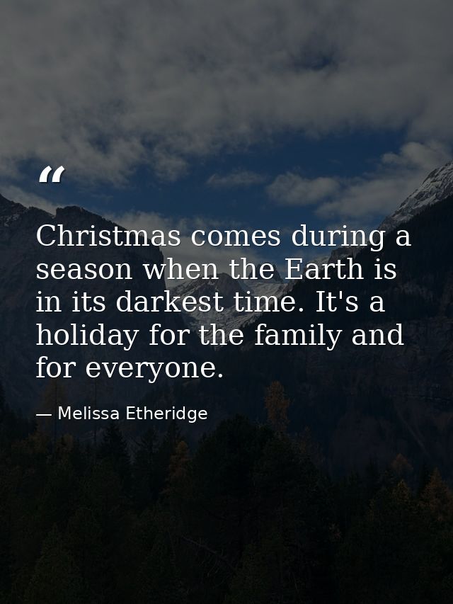 Christmas comes during a season when the Earth is in its darkest time. It's a holiday for the family and for everyone. — Melissa Etheridge