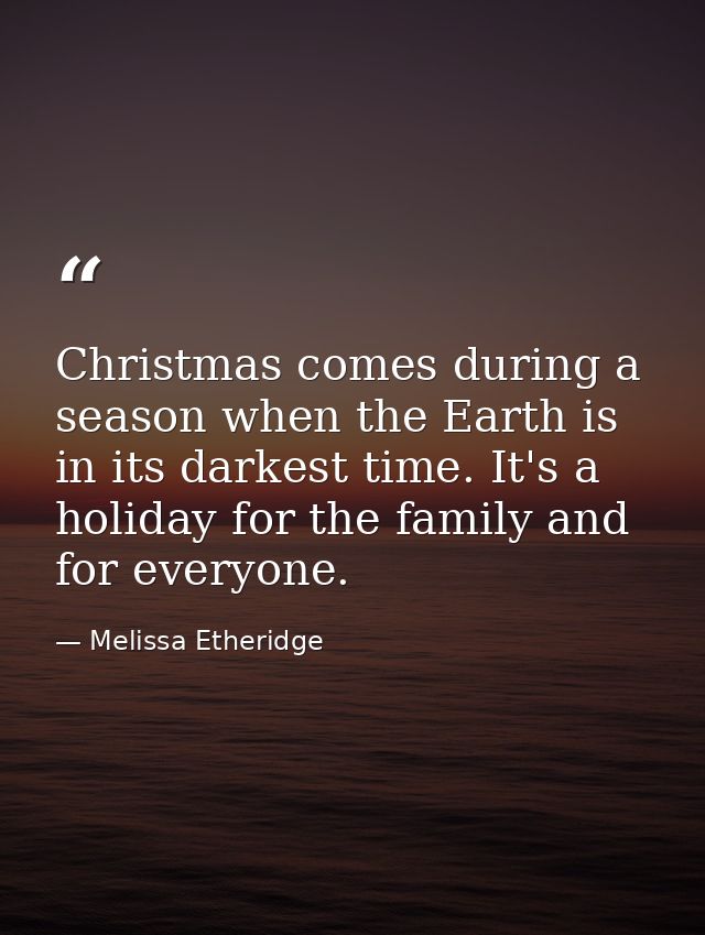 Christmas comes during a season when the Earth is in its darkest time. It's a holiday for the family and for everyone. — Melissa Etheridge
