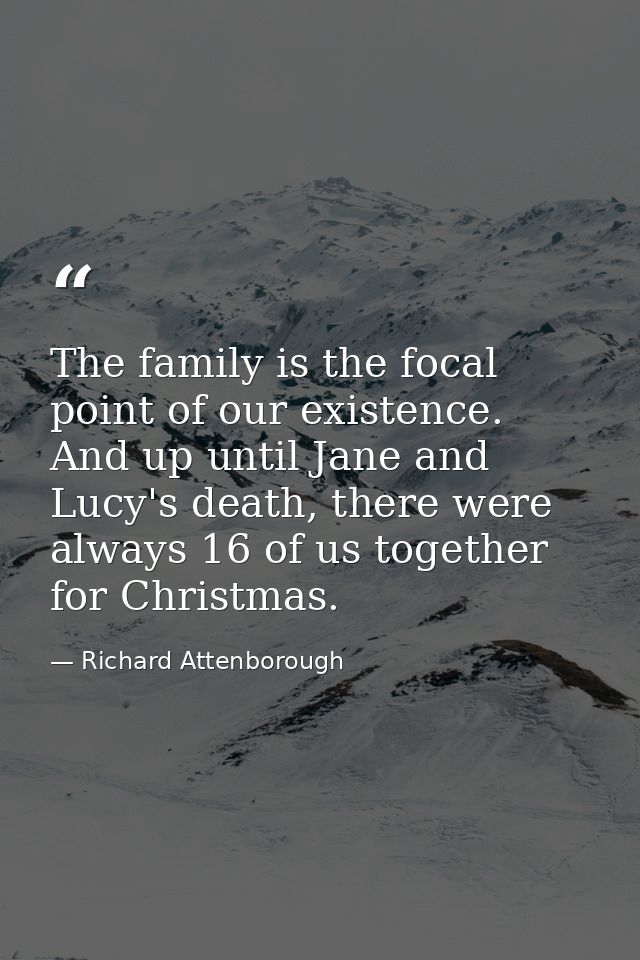 The family is the focal point of our existence. And up until Jane and Lucy's death, there were always 16 of us together  — Richard Attenborough
