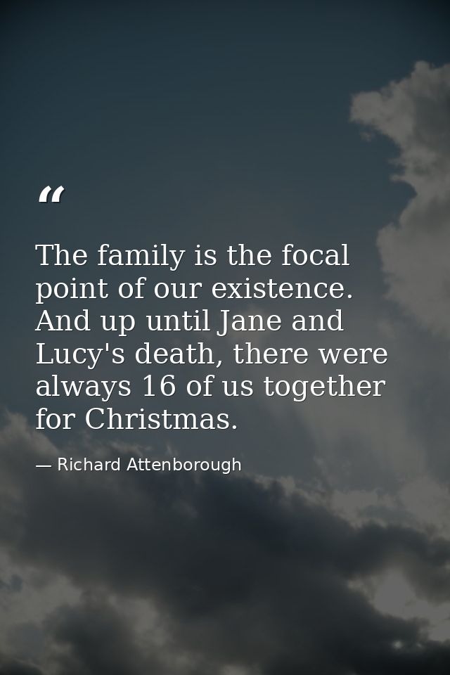 The family is the focal point of our existence. And up until Jane and Lucy's death, there were always 16 of us together  — Richard Attenborough