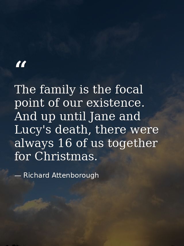 The family is the focal point of our existence. And up until Jane and Lucy's death, there were always 16 of us together  — Richard Attenborough