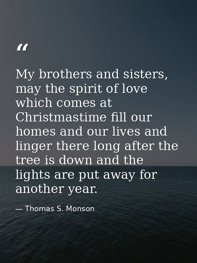 My brothers and sisters, may the spirit of love which comes at Christmastime fill our homes and our lives and linger the — Thomas S. Monson