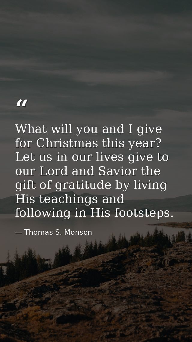 What will you and I give for Christmas this year? Let us in our lives give to our Lord and Savior the gift of gratitude  — Thomas S. Monson