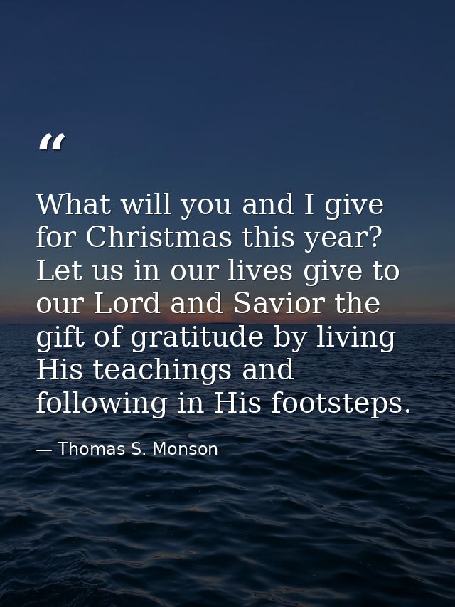 What will you and I give for Christmas this year? Let us in our lives give to our Lord and Savior the gift of gratitude  — Thomas S. Monson