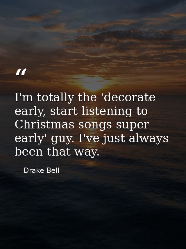 I'm totally the 'decorate early, start listening to Christmas songs super early' guy. I've just always been that way. — Drake Bell