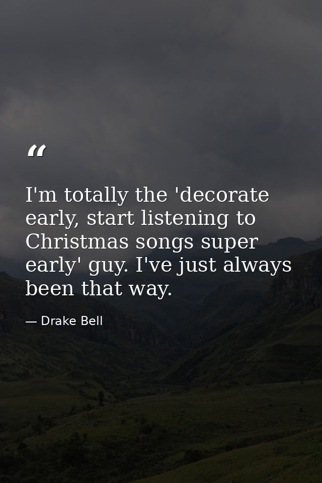 I'm totally the 'decorate early, start listening to Christmas songs super early' guy. I've just always been that way. — Drake Bell