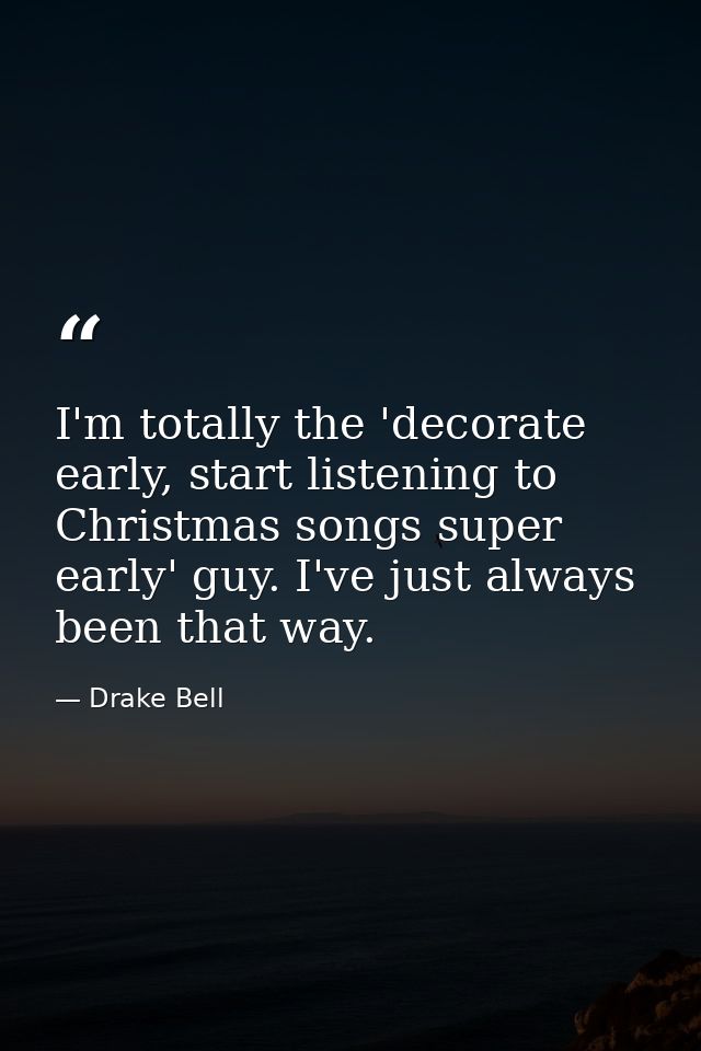 I'm totally the 'decorate early, start listening to Christmas songs super early' guy. I've just always been that way. — Drake Bell