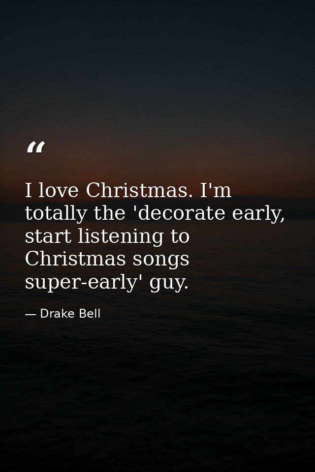 I love Christmas. I'm totally the 'decorate early, start listening to Christmas songs super-early' guy. — Drake Bell