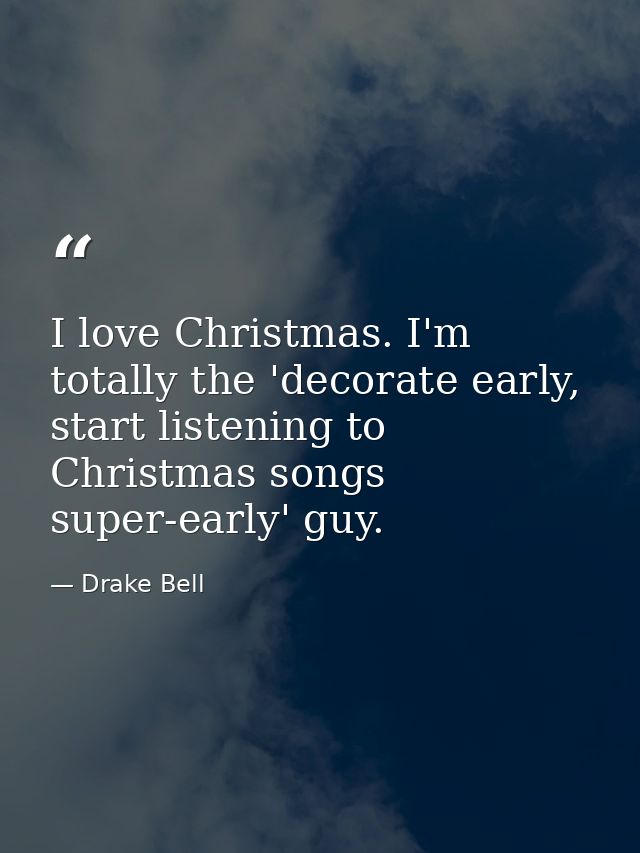 I love Christmas. I'm totally the 'decorate early, start listening to Christmas songs super-early' guy. — Drake Bell