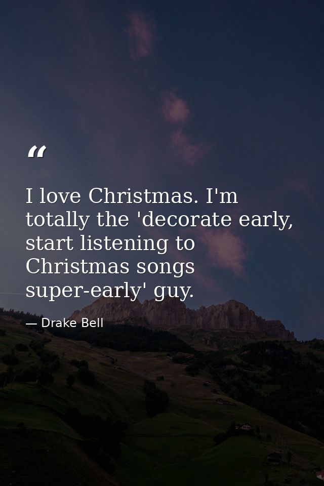 I love Christmas. I'm totally the 'decorate early, start listening to Christmas songs super-early' guy. — Drake Bell