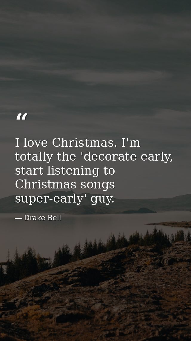 I love Christmas. I'm totally the 'decorate early, start listening to Christmas songs super-early' guy. — Drake Bell