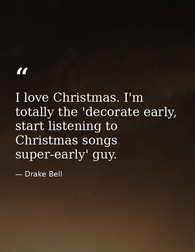 I love Christmas. I'm totally the 'decorate early, start listening to Christmas songs super-early' guy. — Drake Bell