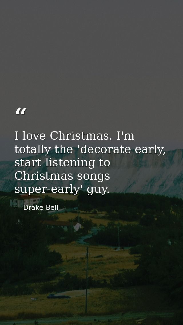 I love Christmas. I'm totally the 'decorate early, start listening to Christmas songs super-early' guy. — Drake Bell