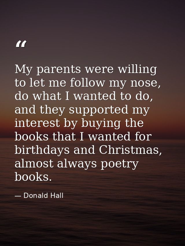 My parents were willing to let me follow my nose, do what I wanted to do, and they supported my interest by buying the b — Donald Hall