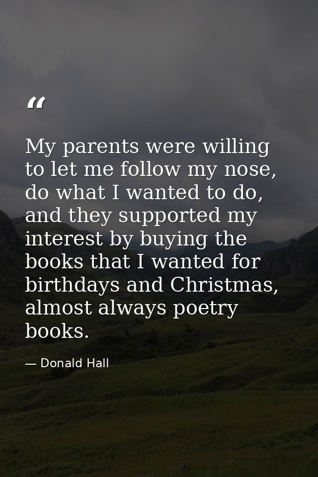 My parents were willing to let me follow my nose, do what I wanted to do, and they supported my interest by buying the b — Donald Hall