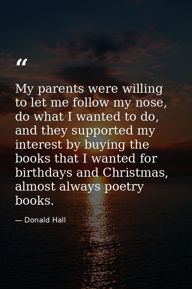 My parents were willing to let me follow my nose, do what I wanted to do, and they supported my interest by buying the b — Donald Hall