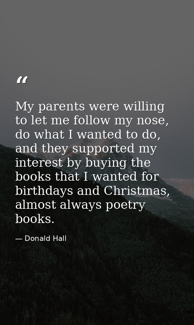 My parents were willing to let me follow my nose, do what I wanted to do, and they supported my interest by buying the b — Donald Hall