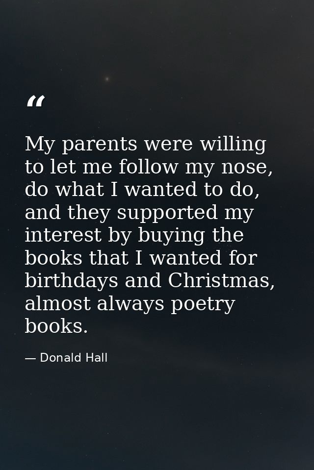 My parents were willing to let me follow my nose, do what I wanted to do, and they supported my interest by buying the b — Donald Hall