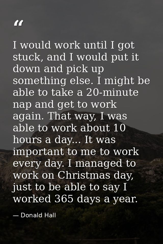 I would work until I got stuck, and I would put it down and pick up something else. I might be able to take a 20-minute  — Donald Hall