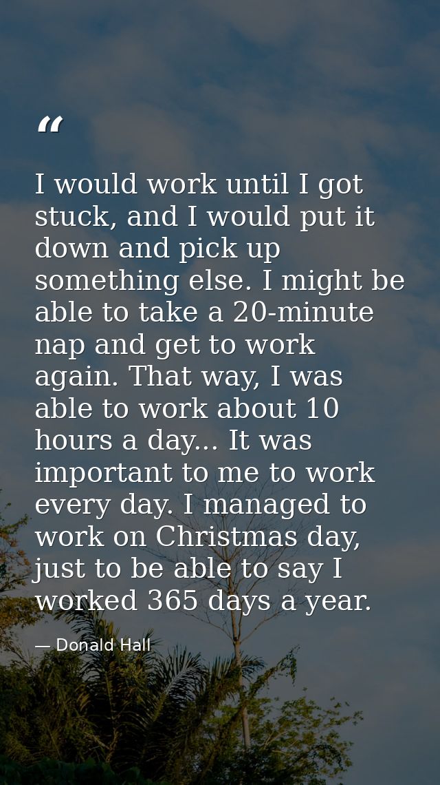 I would work until I got stuck, and I would put it down and pick up something else. I might be able to take a 20-minute  — Donald Hall