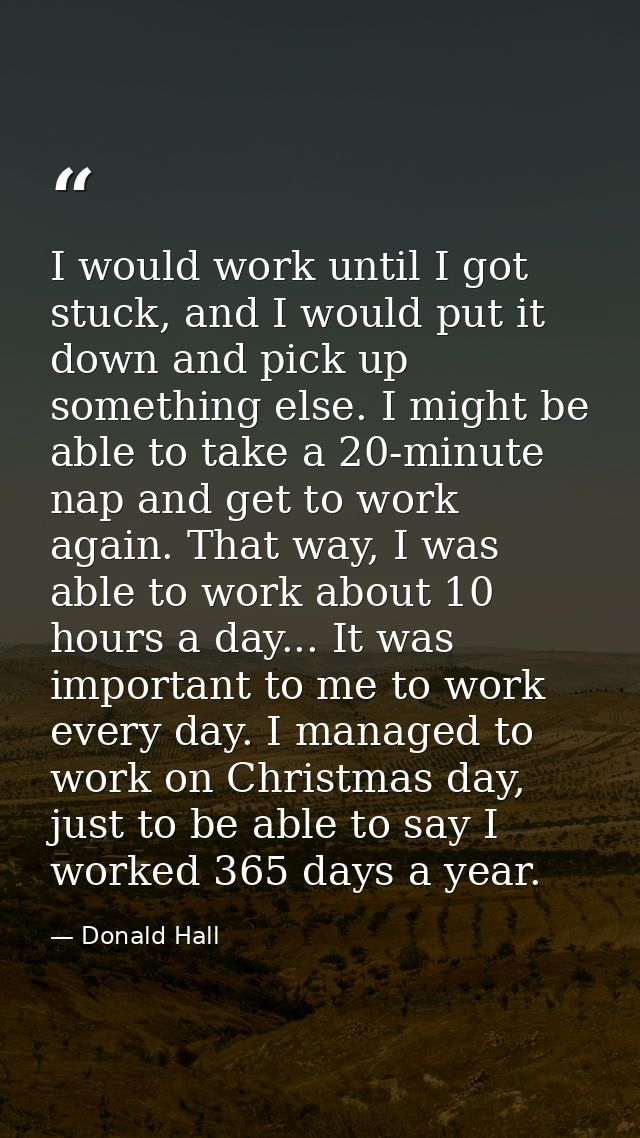 I would work until I got stuck, and I would put it down and pick up something else. I might be able to take a 20-minute  — Donald Hall