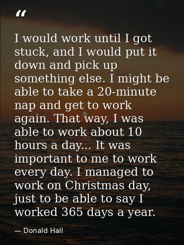 I would work until I got stuck, and I would put it down and pick up something else. I might be able to take a 20-minute  — Donald Hall