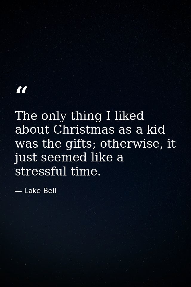 The only thing I liked about Christmas as a kid was the gifts; otherwise, it just seemed like a stressful time. — Lake Bell