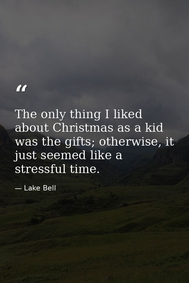 The only thing I liked about Christmas as a kid was the gifts; otherwise, it just seemed like a stressful time. — Lake Bell