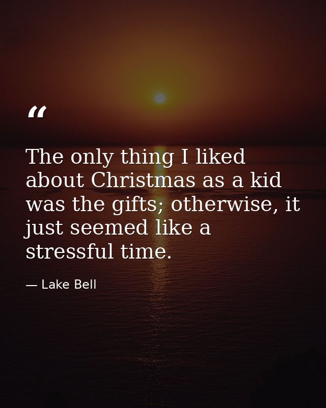 The only thing I liked about Christmas as a kid was the gifts; otherwise, it just seemed like a stressful time. — Lake Bell
