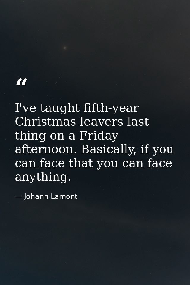I've taught fifth-year Christmas leavers last thing on a Friday afternoon. Basically, if you can face that you can face  — Johann Lamont