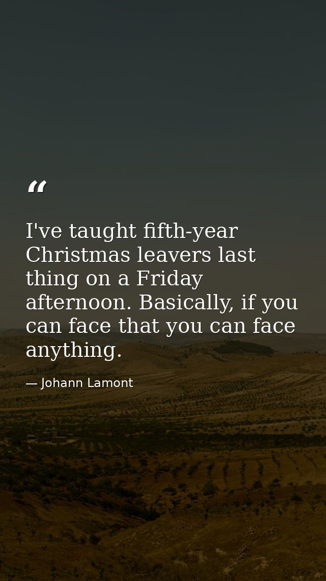 I've taught fifth-year Christmas leavers last thing on a Friday afternoon. Basically, if you can face that you can face  — Johann Lamont