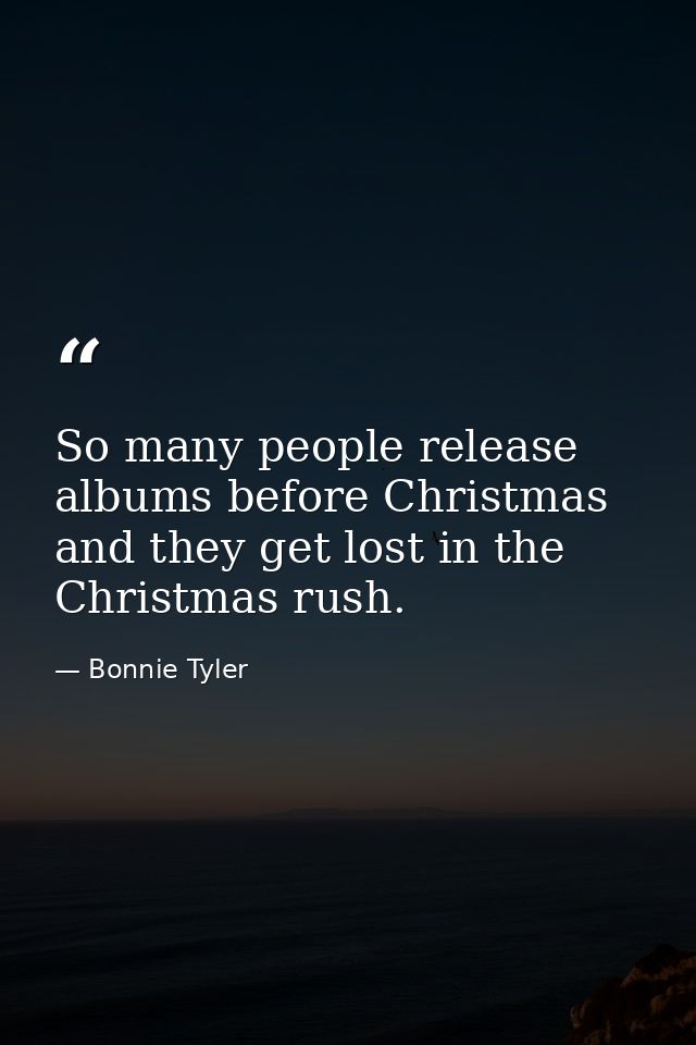 So many people release albums before Christmas and they get lost in the Christmas rush. — Bonnie Tyler