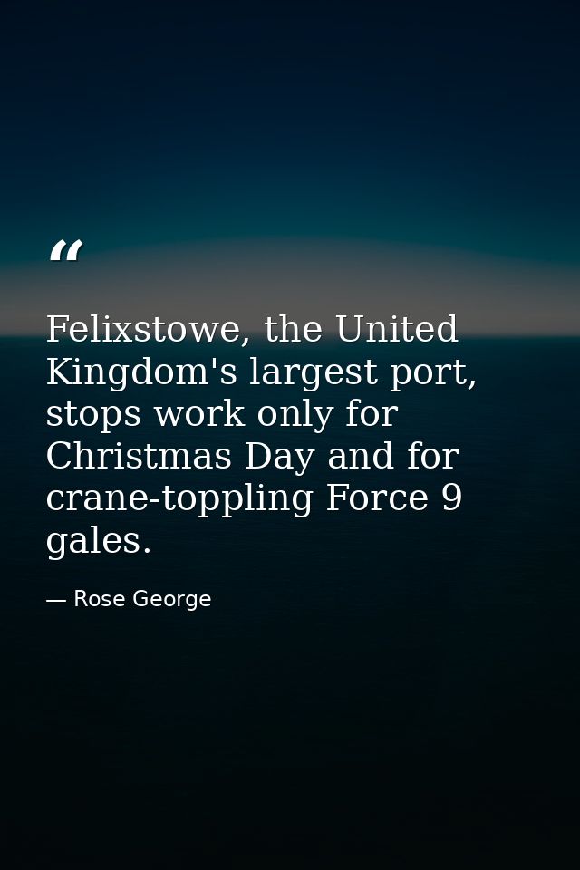 Felixstowe, the United Kingdom's largest port, stops work only for Christmas Day and for crane-toppling Force 9 gales. — Rose George