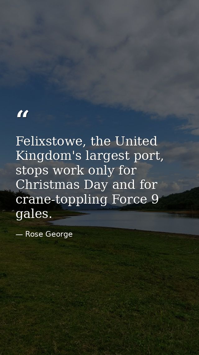 Felixstowe, the United Kingdom's largest port, stops work only for Christmas Day and for crane-toppling Force 9 gales. — Rose George