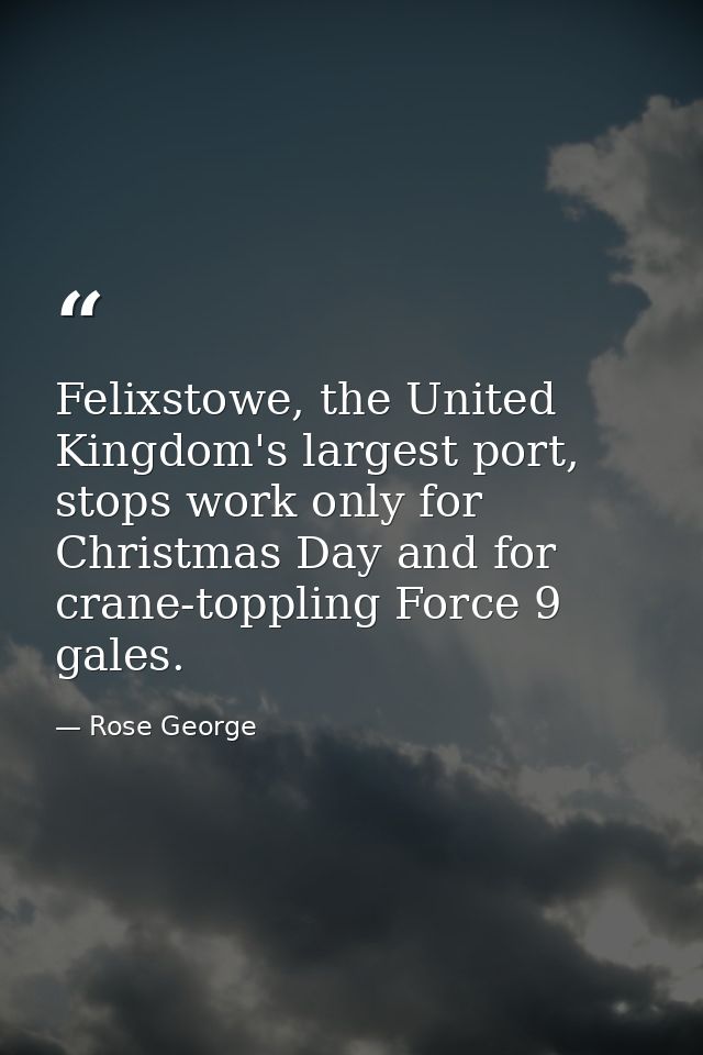 Felixstowe, the United Kingdom's largest port, stops work only for Christmas Day and for crane-toppling Force 9 gales. — Rose George