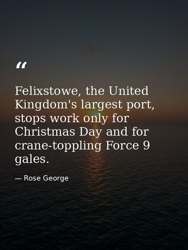 Felixstowe, the United Kingdom's largest port, stops work only for Christmas Day and for crane-toppling Force 9 gales. — Rose George