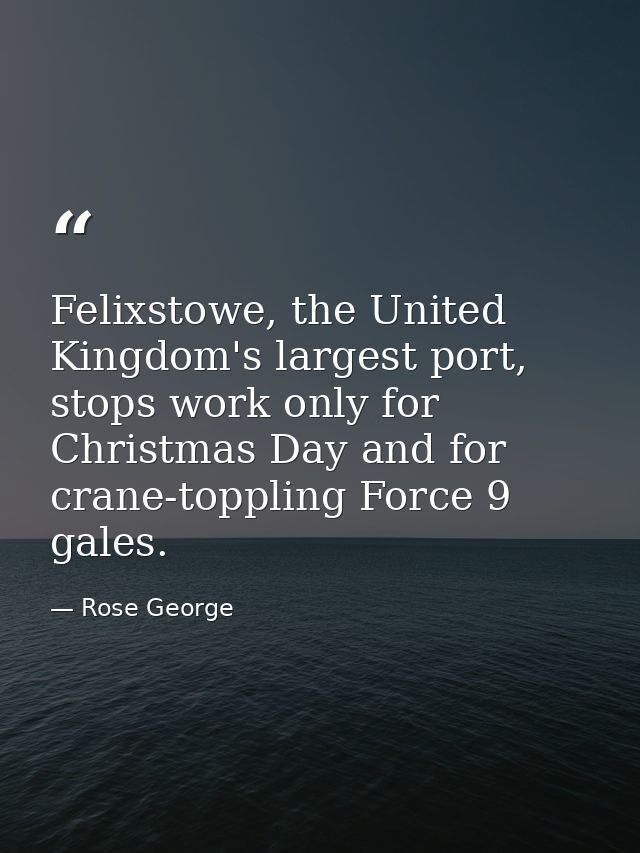 Felixstowe, the United Kingdom's largest port, stops work only for Christmas Day and for crane-toppling Force 9 gales. — Rose George