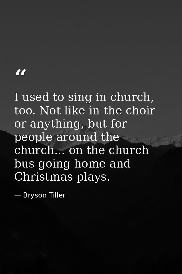 I used to sing in church, too. Not like in the choir or anything, but for people around the church... on the church bus  — Bryson Tiller